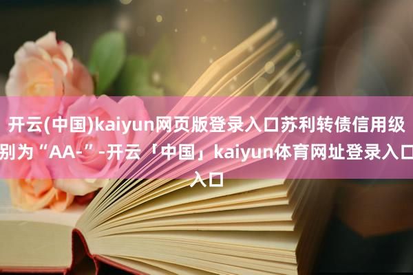 开云(中国)kaiyun网页版登录入口苏利转债信用级别为“AA-”-开云「中国」kaiyun体育网址登录入口