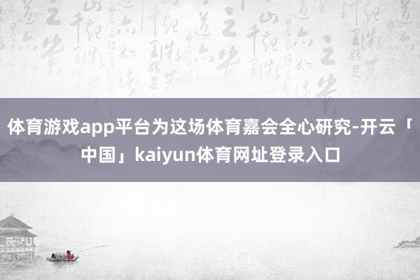 体育游戏app平台为这场体育嘉会全心研究-开云「中国」kaiyun体育网址登录入口