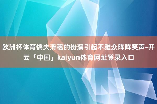 欧洲杯体育懦夫滑稽的扮演引起不雅众阵阵笑声-开云「中国」kaiyun体育网址登录入口