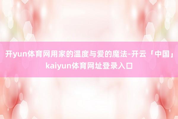开yun体育网用家的温度与爱的魔法-开云「中国」kaiyun体育网址登录入口
