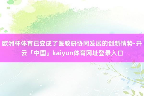 欧洲杯体育已变成了医教研协同发展的创新情势-开云「中国」kaiyun体育网址登录入口