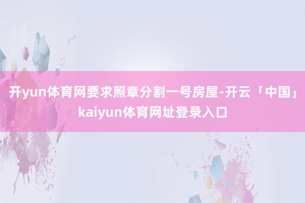 开yun体育网要求照章分割一号房屋-开云「中国」kaiyun体育网址登录入口