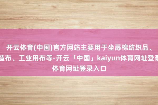 开云体育(中国)官方网站主要用于坐蓐棉纺织品、非织造布、工业用布等-开云「中国」kaiyun体育网址登录入口
