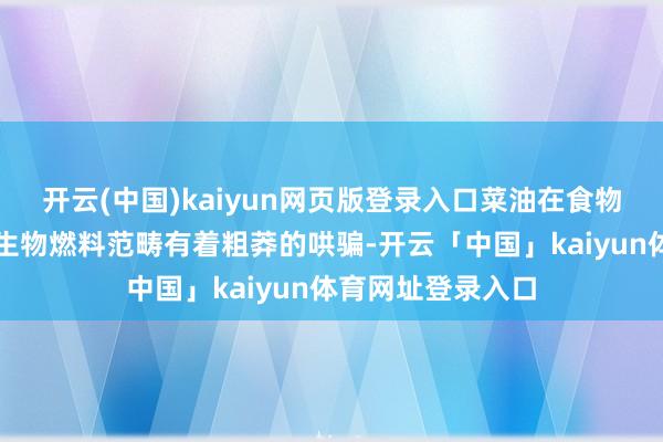开云(中国)kaiyun网页版登录入口菜油在食物烹调、加工以及生物燃料范畴有着粗莽的哄骗-开云「中国」kaiyun体育网址登录入口