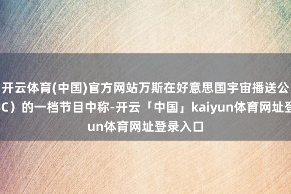 开云体育(中国)官方网站万斯在好意思国宇宙播送公司（NBC）的一档节目中称-开云「中国」kaiyun体育网址登录入口