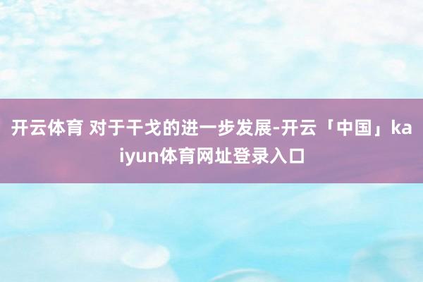 开云体育 对于干戈的进一步发展-开云「中国」kaiyun体育网址登录入口