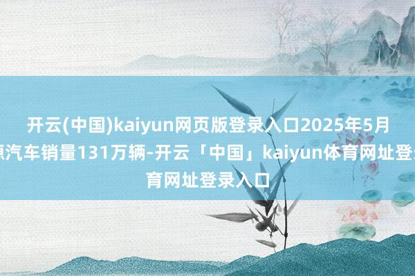 开云(中国)kaiyun网页版登录入口2025年5月新能源汽车销量131万辆-开云「中国」kaiyun体育网址登录入口