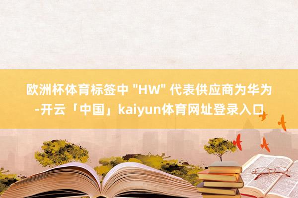 欧洲杯体育标签中 "HW" 代表供应商为华为-开云「中国」kaiyun体育网址登录入口