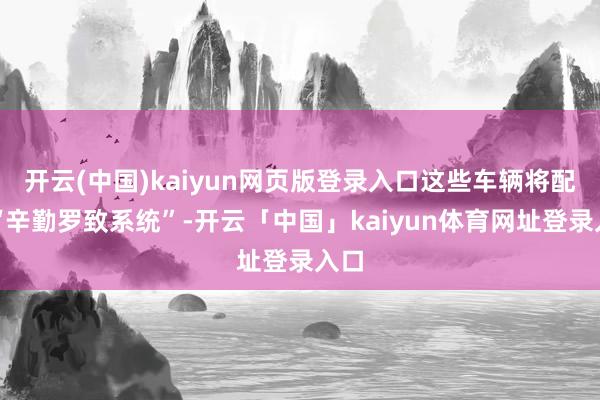 开云(中国)kaiyun网页版登录入口这些车辆将配备“辛勤罗致系统”-开云「中国」kaiyun体育网址登录入口