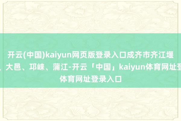 开云(中国)kaiyun网页版登录入口成齐市齐江堰、崇州、大邑、邛崃、蒲江-开云「中国」kaiyun体育网址登录入口
