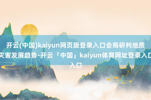 开云(中国)kaiyun网页版登录入口会商研判地质灾害发展趋势-开云「中国」kaiyun体育网址登录入口