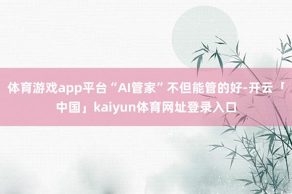 体育游戏app平台“AI管家”不但能管的好-开云「中国」kaiyun体育网址登录入口