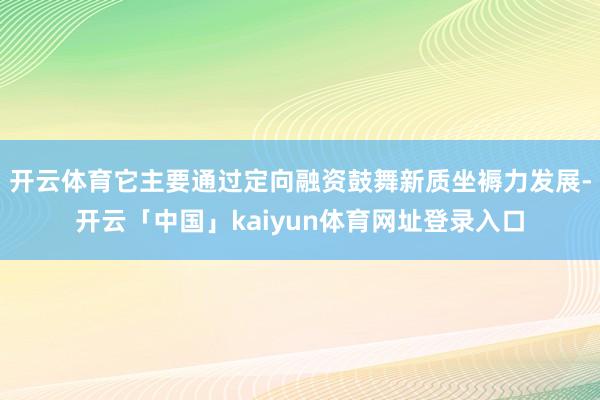 开云体育它主要通过定向融资鼓舞新质坐褥力发展-开云「中国」kaiyun体育网址登录入口