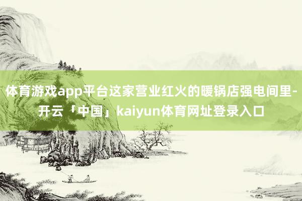 体育游戏app平台这家营业红火的暖锅店强电间里-开云「中国」kaiyun体育网址登录入口