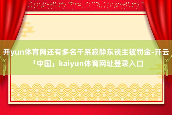 开yun体育网还有多名干系寂静东谈主被罚金-开云「中国」kaiyun体育网址登录入口