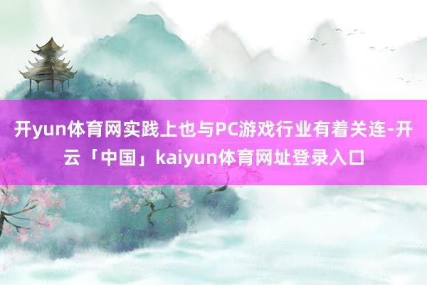 开yun体育网实践上也与PC游戏行业有着关连-开云「中国」kaiyun体育网址登录入口