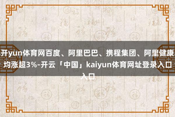 开yun体育网百度、阿里巴巴、携程集团、阿里健康均涨超3%-开云「中国」kaiyun体育网址登录入口