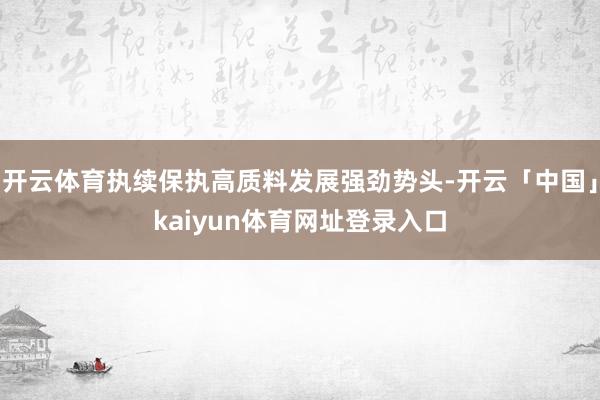 开云体育执续保执高质料发展强劲势头-开云「中国」kaiyun体育网址登录入口