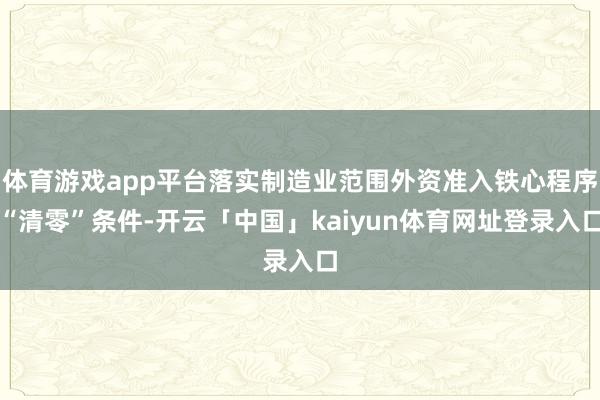 体育游戏app平台落实制造业范围外资准入铁心程序“清零”条件-开云「中国」kaiyun体育网址登录入口
