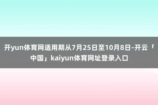 开yun体育网适用期从7月25日至10月8日-开云「中国」kaiyun体育网址登录入口