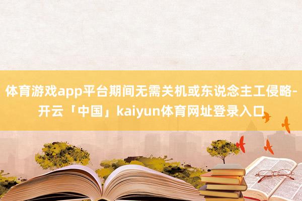 体育游戏app平台期间无需关机或东说念主工侵略-开云「中国」kaiyun体育网址登录入口