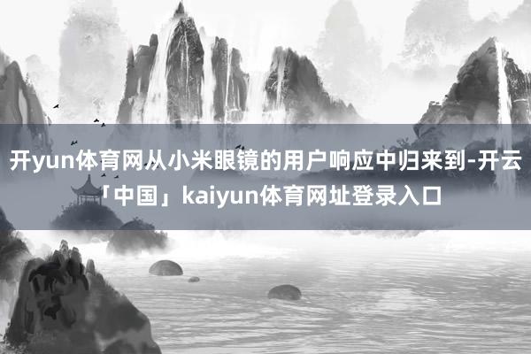 开yun体育网从小米眼镜的用户响应中归来到-开云「中国」kaiyun体育网址登录入口