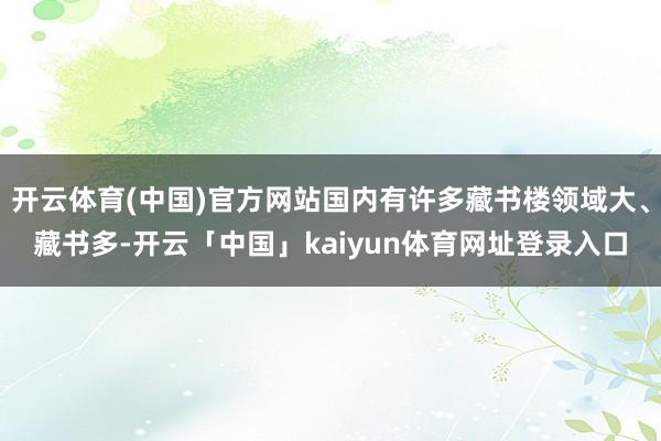开云体育(中国)官方网站国内有许多藏书楼领域大、藏书多-开云「中国」kaiyun体育网址登录入口